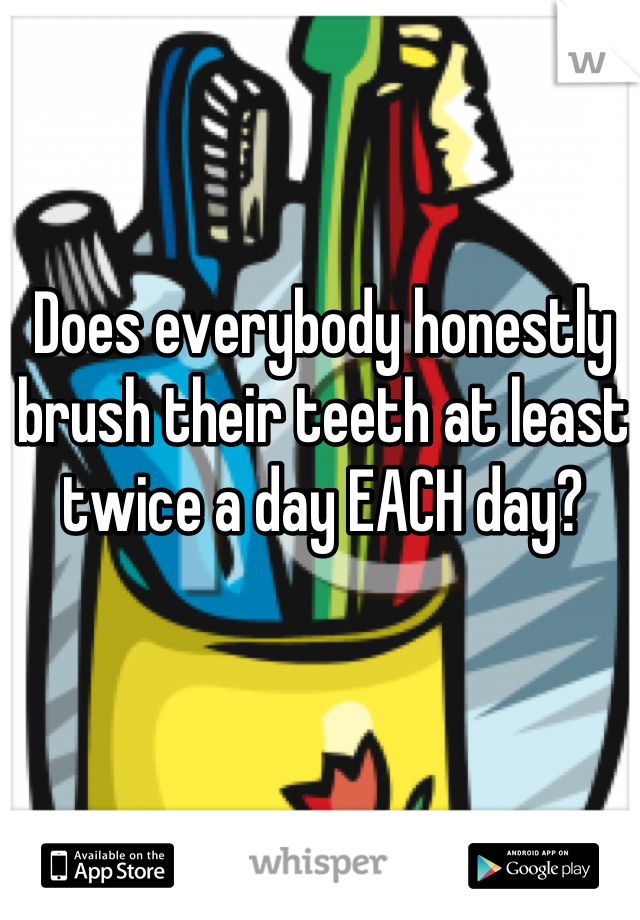 Does everybody honestly brush their teeth at least twice a day EACH day?