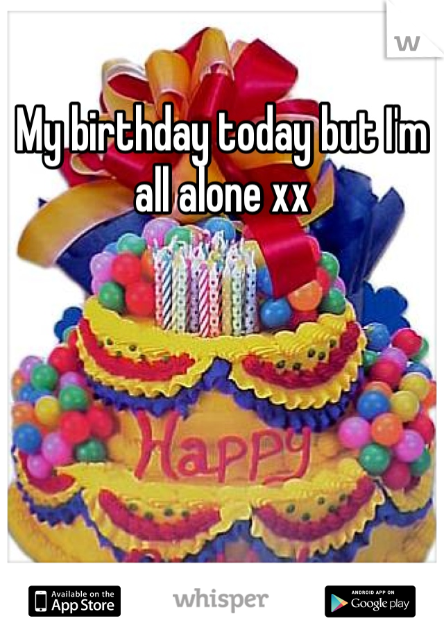 My birthday today but I'm all alone xx