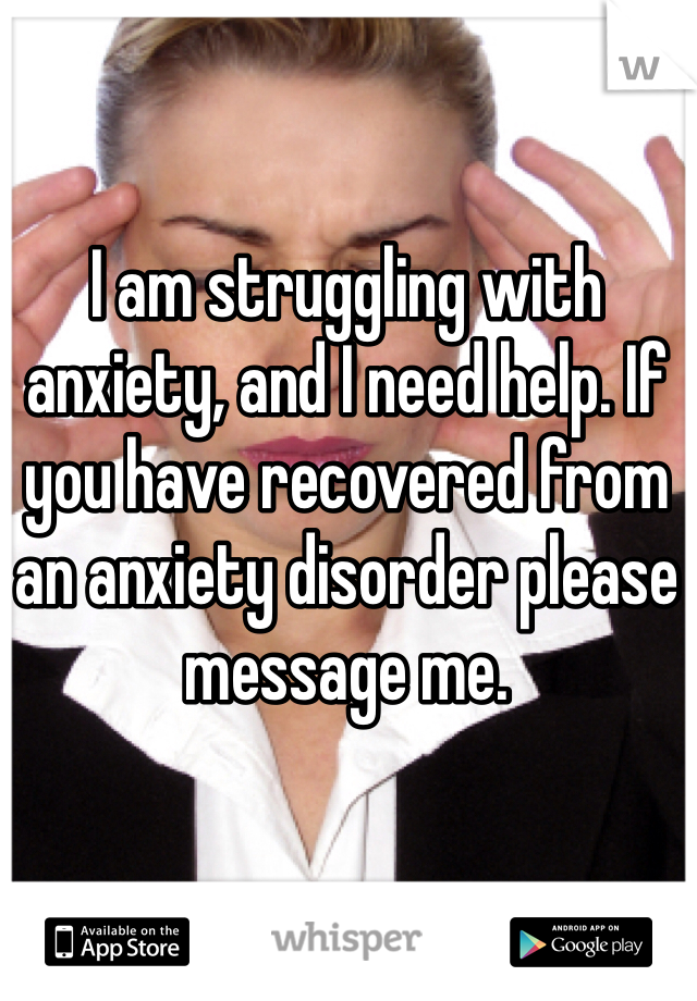 I am struggling with anxiety, and I need help. If you have recovered from an anxiety disorder please message me.