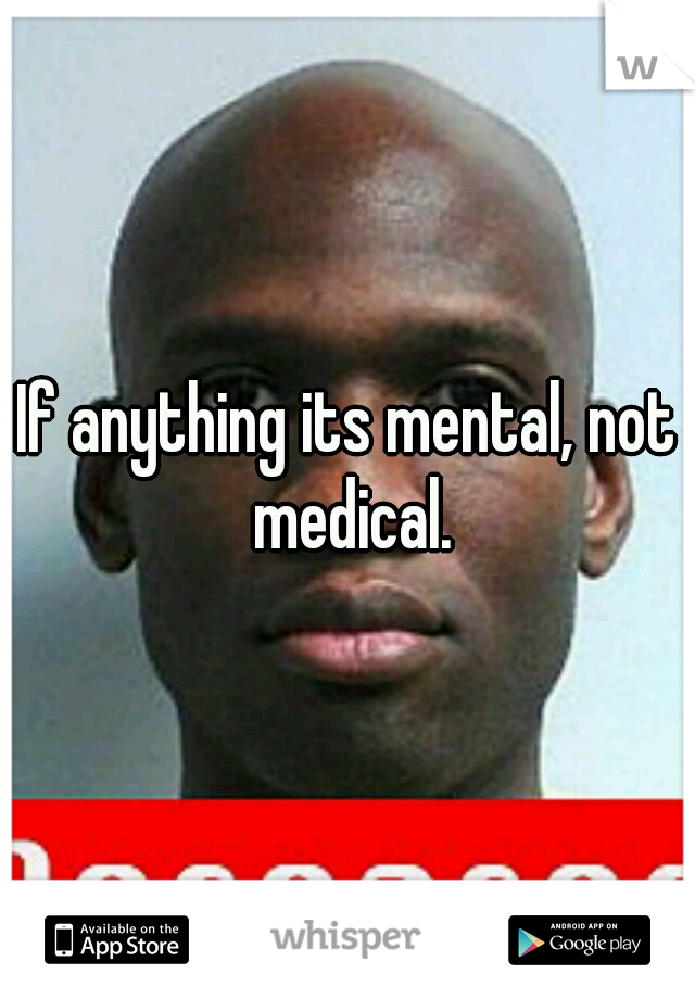 If anything its mental, not medical.