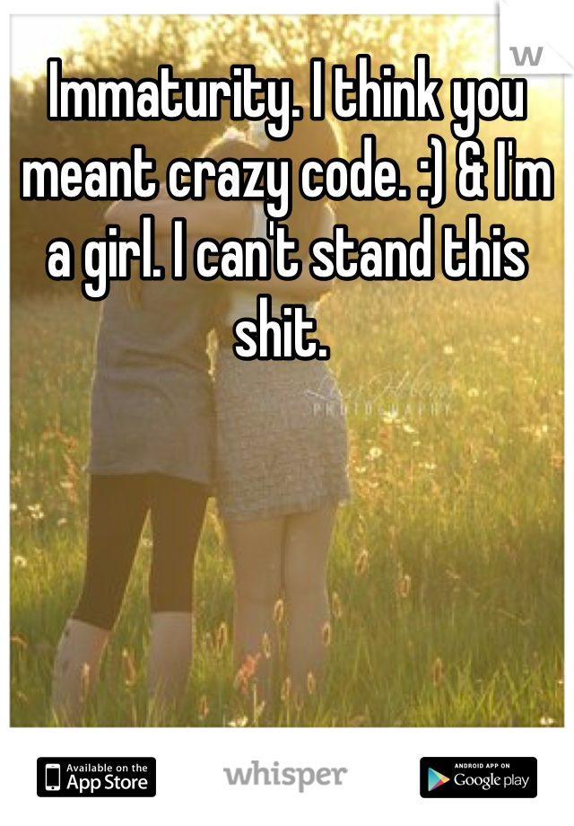 Immaturity. I think you meant crazy code. :) & I'm a girl. I can't stand this shit. 