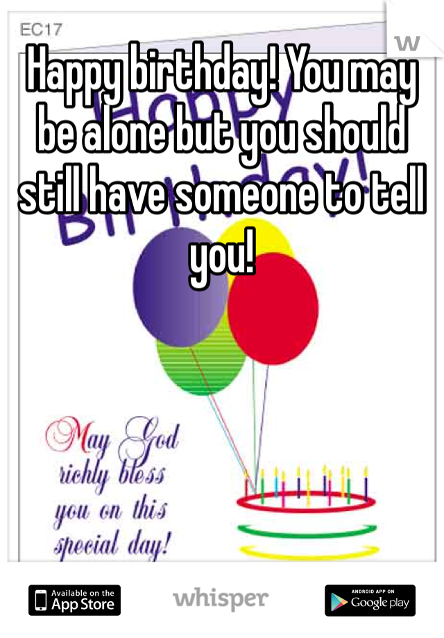 Happy birthday! You may be alone but you should still have someone to tell you! 