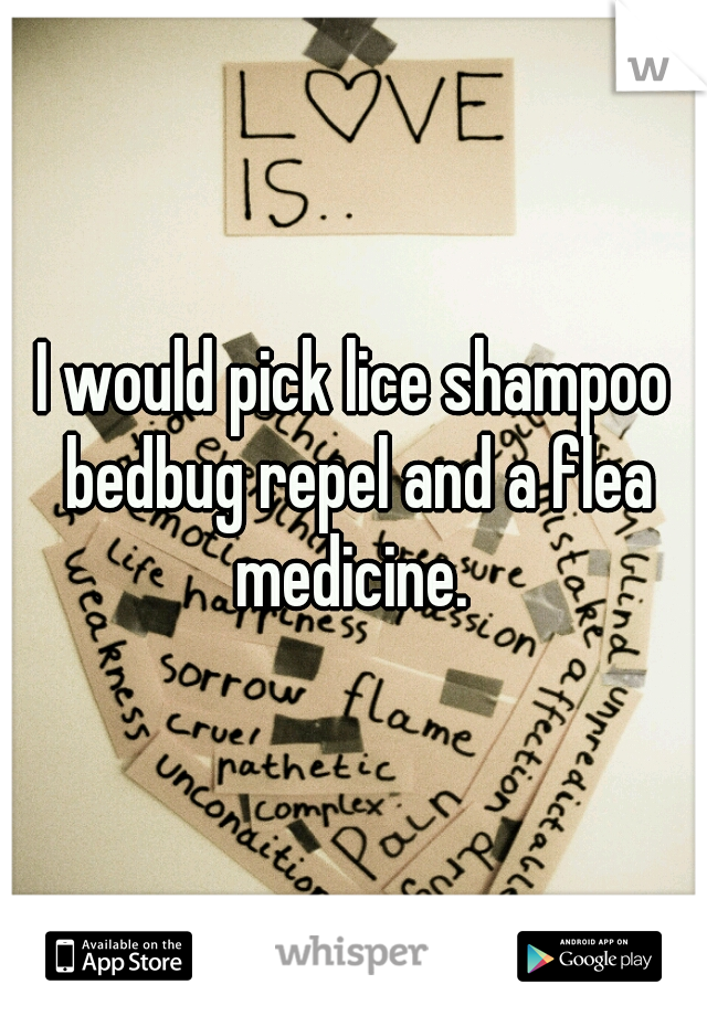 I would pick lice shampoo bedbug repel and a flea medicine. 