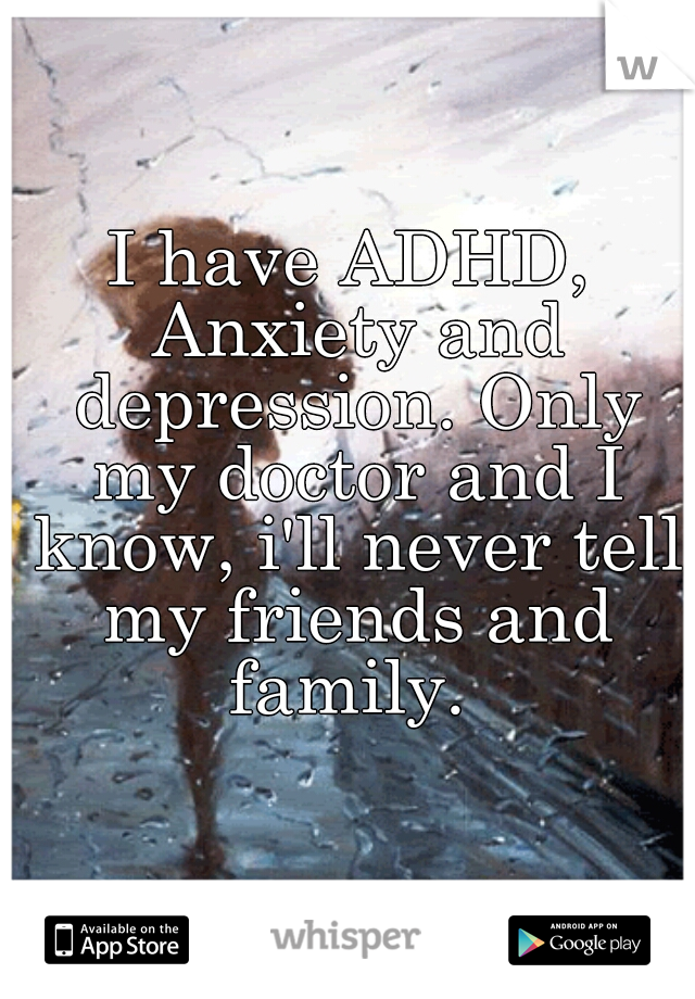 I have ADHD, Anxiety and depression. Only my doctor and I know, i'll never tell my friends and family. 
