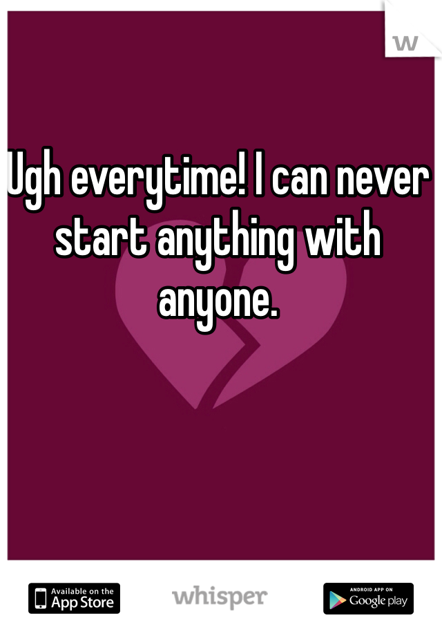Ugh everytime! I can never start anything with anyone.