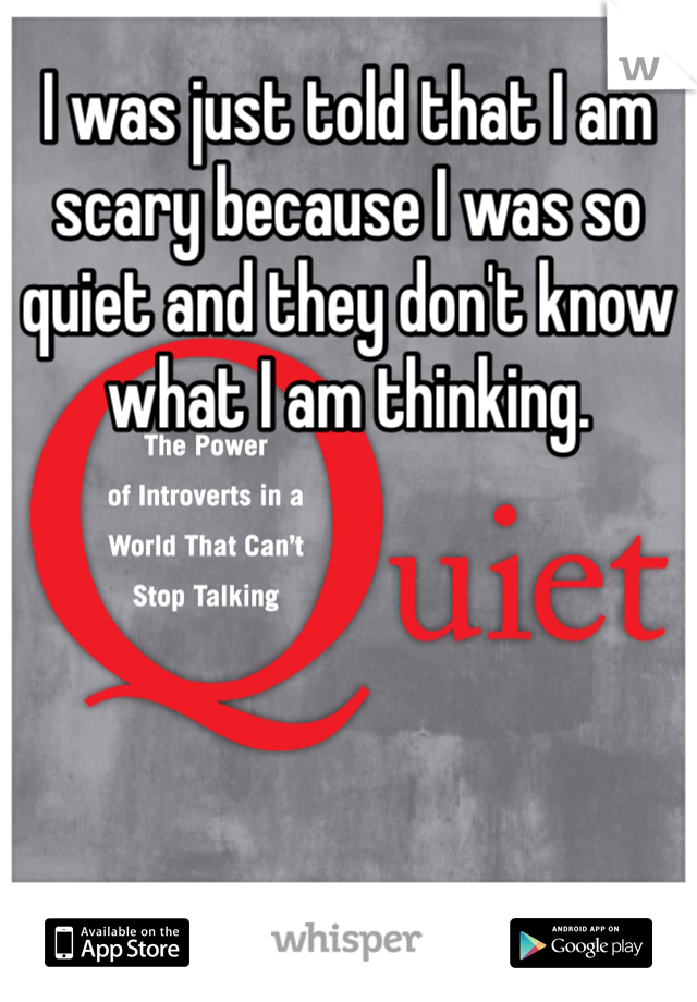 I was just told that I am scary because I was so quiet and they don't know what I am thinking. 