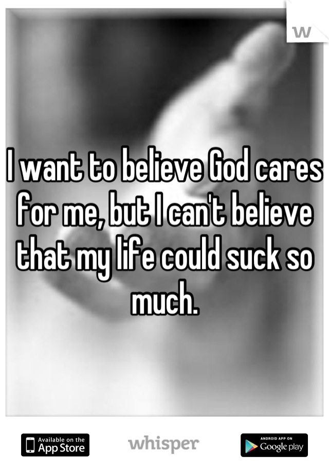 I want to believe God cares for me, but I can't believe that my life could suck so much.