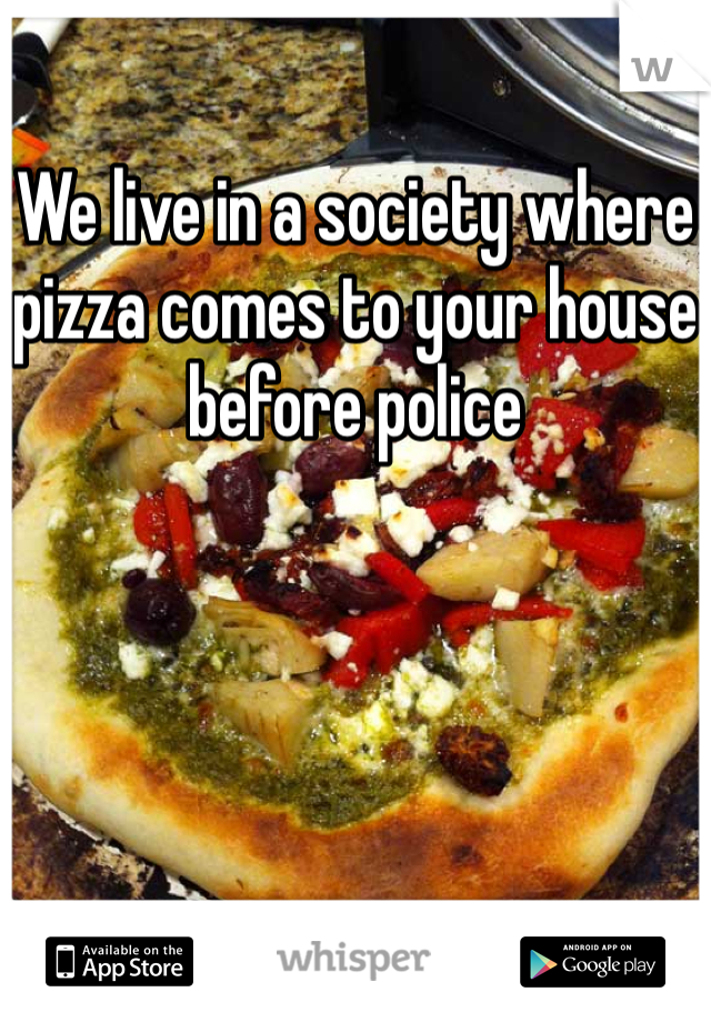 
We live in a society where pizza comes to your house before police