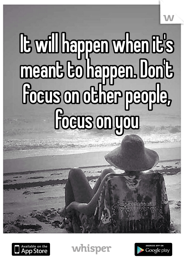 It will happen when it's meant to happen. Don't focus on other people, focus on you 