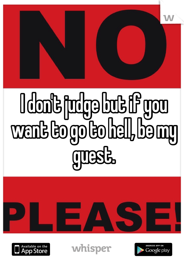 I don't judge but if you want to go to hell, be my guest.
