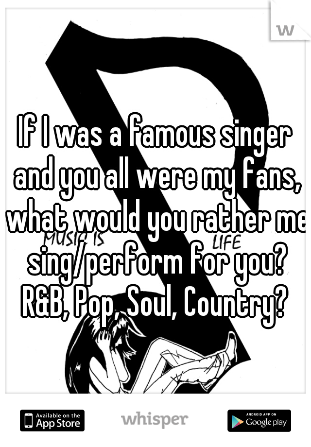If I was a famous singer and you all were my fans, what would you rather me sing/perform for you? R&B, Pop, Soul, Country? 