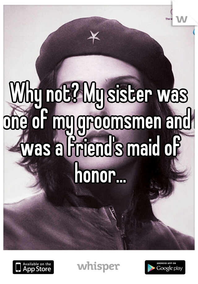 Why not? My sister was one of my groomsmen and I was a friend's maid of honor...