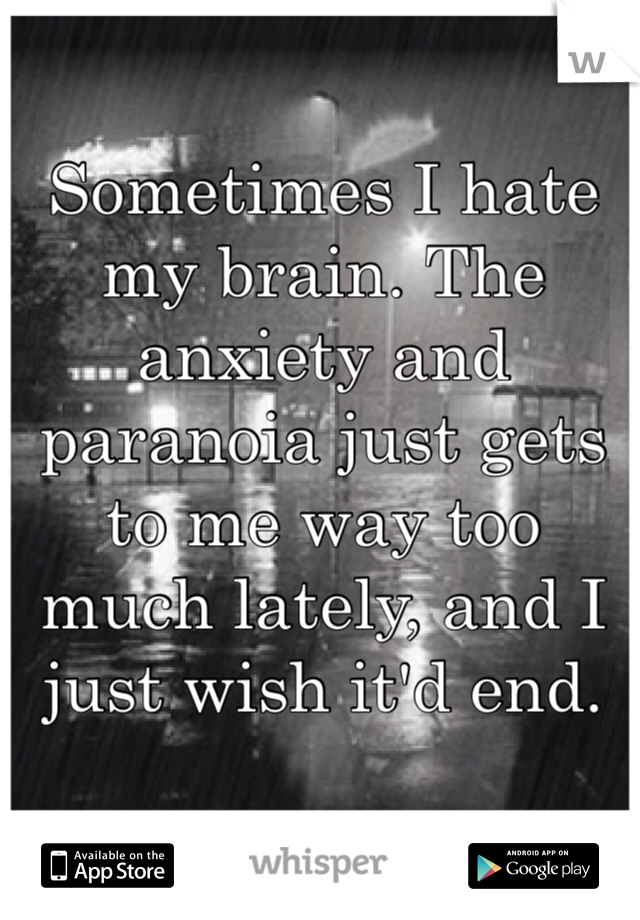 Sometimes I hate my brain. The anxiety and paranoia just gets to me way too much lately, and I just wish it'd end.