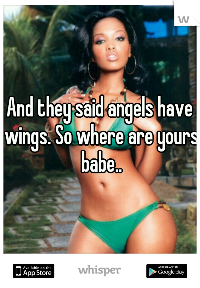 And they said angels have wings. So where are yours babe..