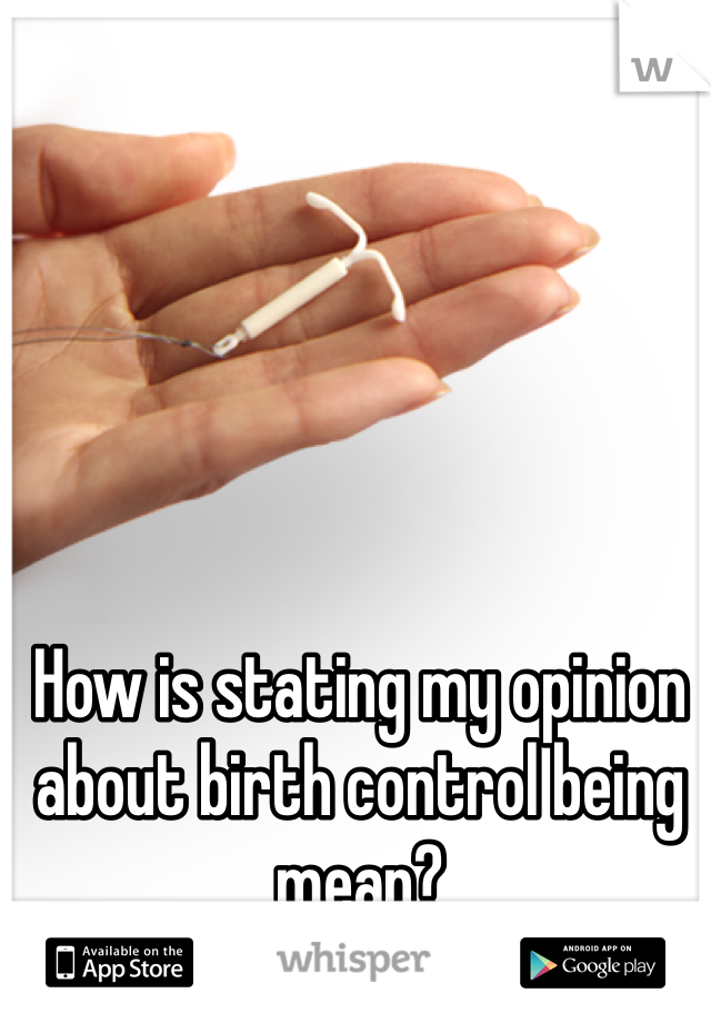 How is stating my opinion about birth control being mean?