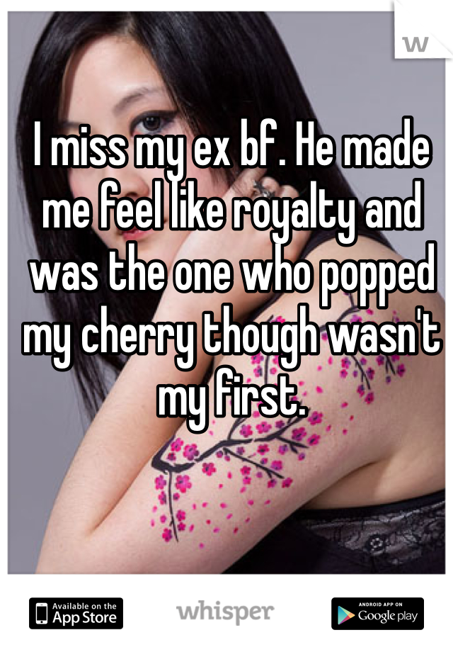 I miss my ex bf. He made me feel like royalty and was the one who popped my cherry though wasn't my first. 