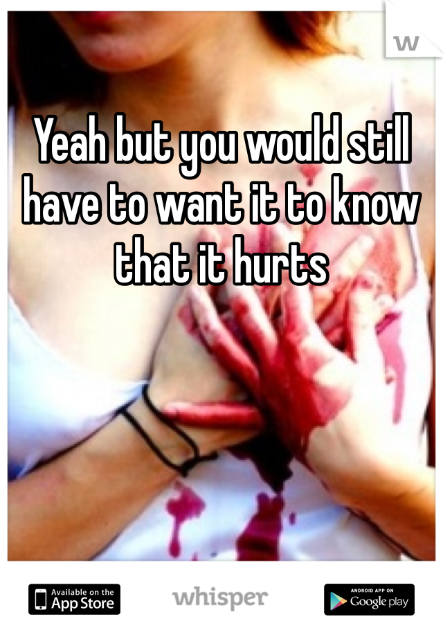 Yeah but you would still have to want it to know that it hurts