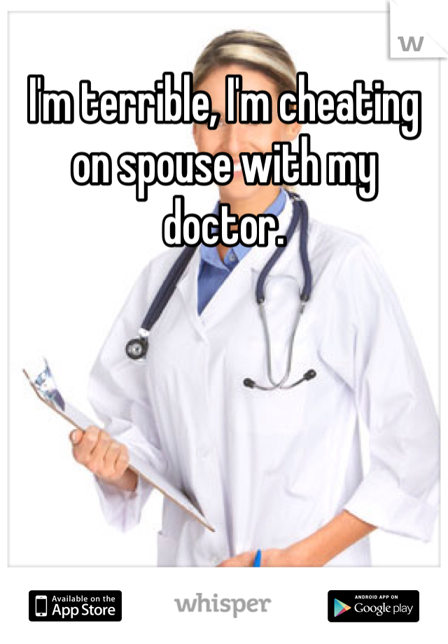 I'm terrible, I'm cheating on spouse with my doctor. 