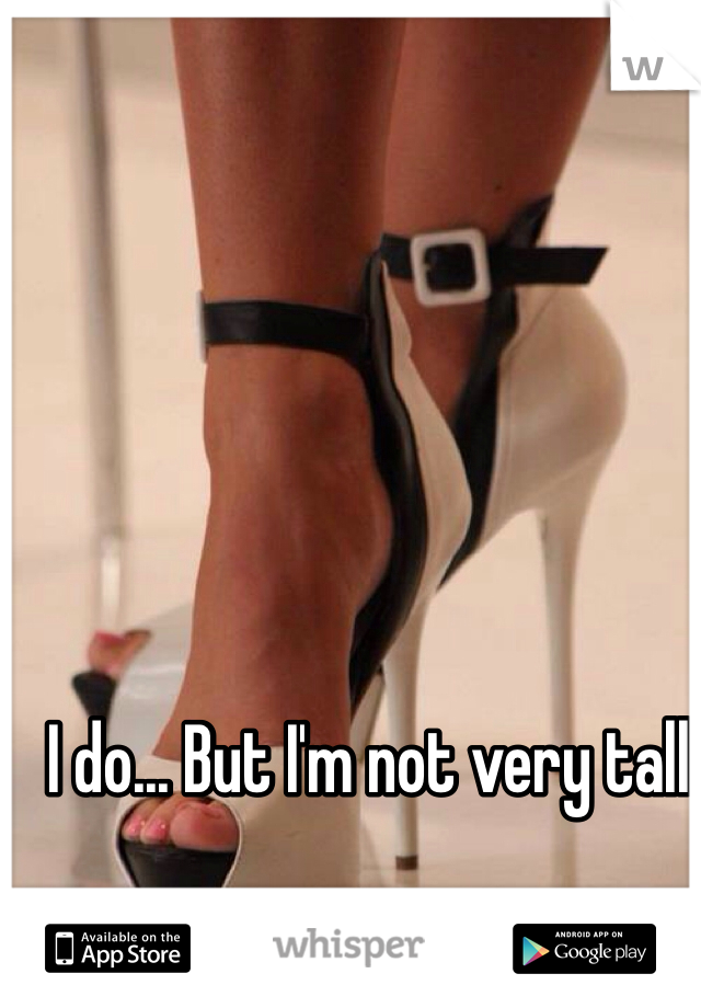 I do... But I'm not very tall
