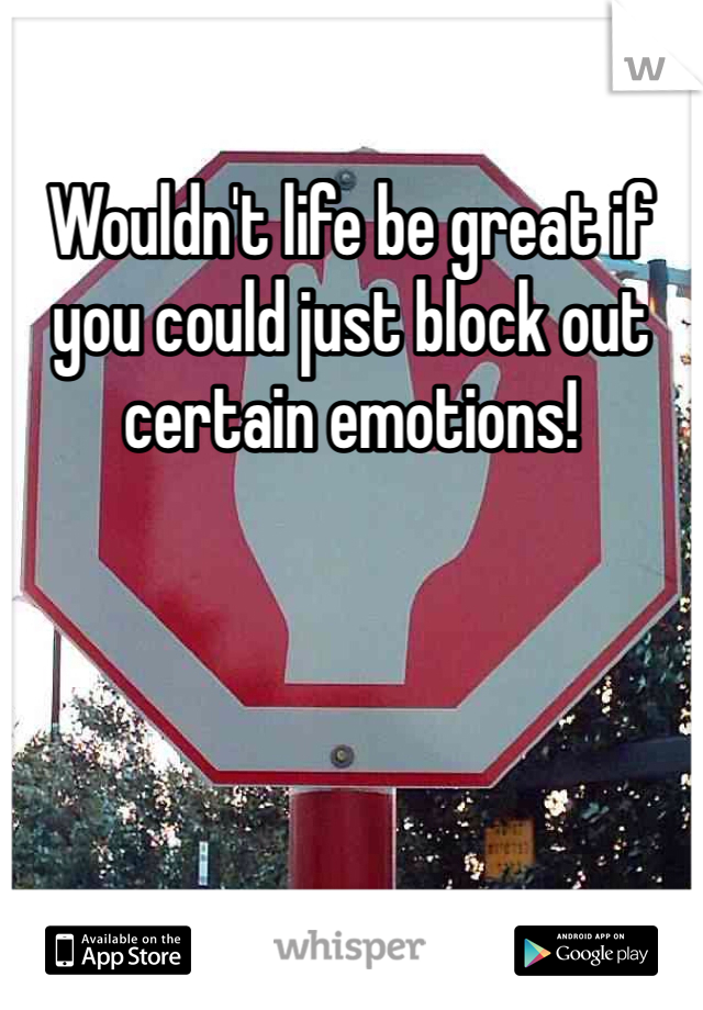 Wouldn't life be great if you could just block out certain emotions!