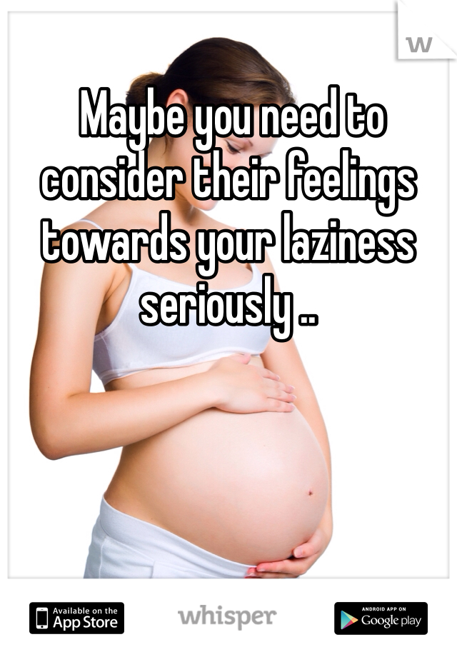  Maybe you need to consider their feelings towards your laziness seriously ..