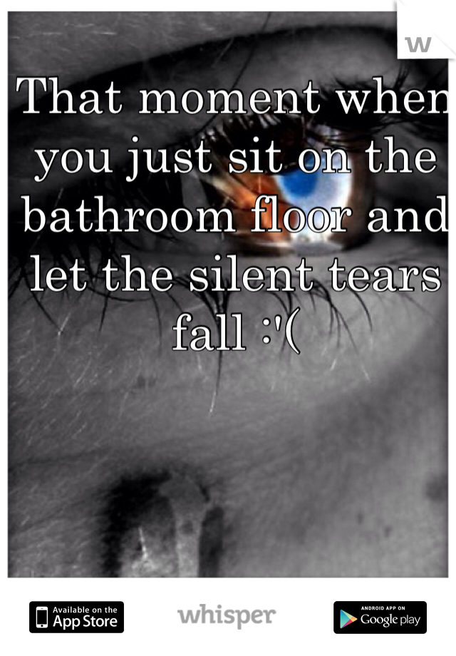 That moment when you just sit on the bathroom floor and let the silent tears fall :'(
