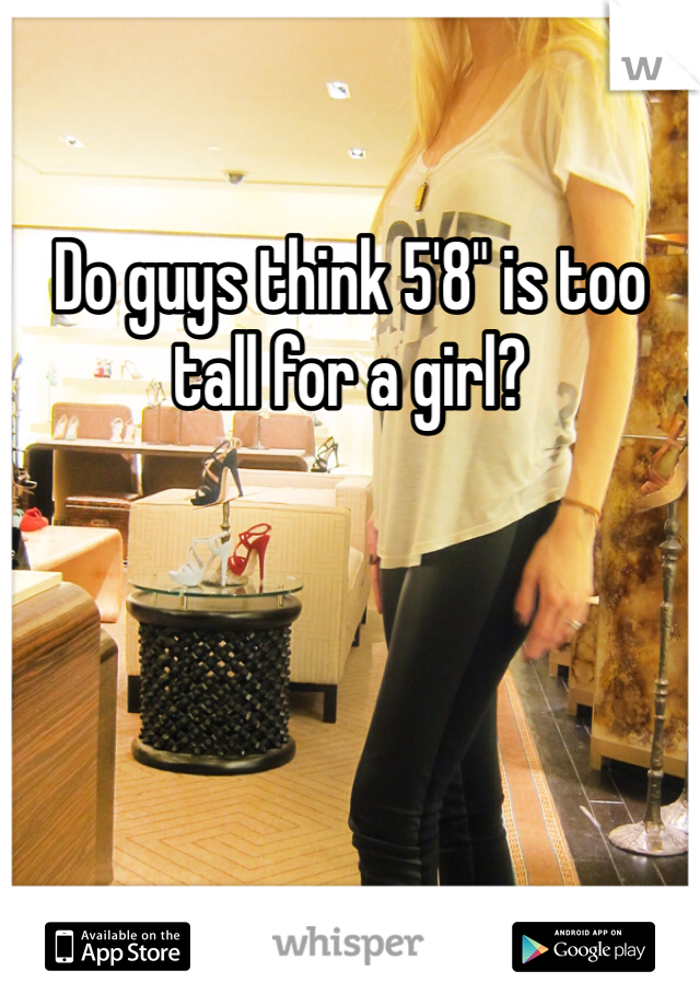 Do guys think 5'8" is too tall for a girl? 