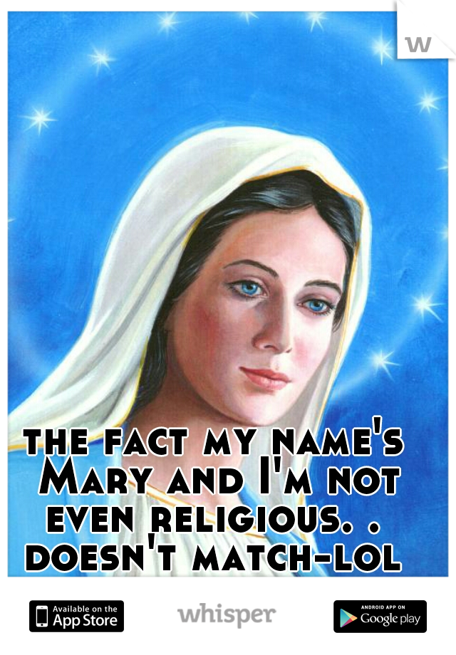 the fact my name's Mary and I'm not even religious. . 
doesn't match-lol