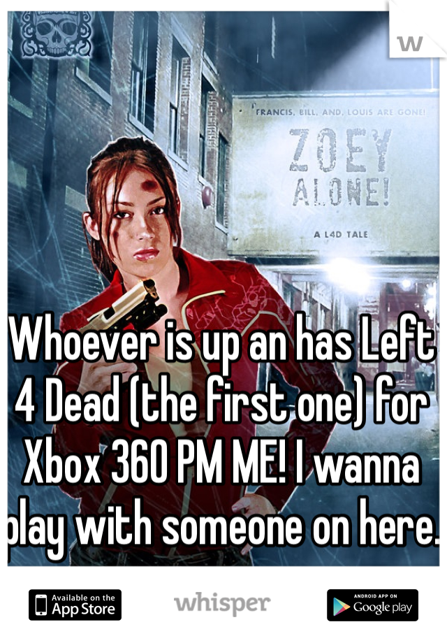 Whoever is up an has Left 4 Dead (the first one) for Xbox 360 PM ME! I wanna play with someone on here. 