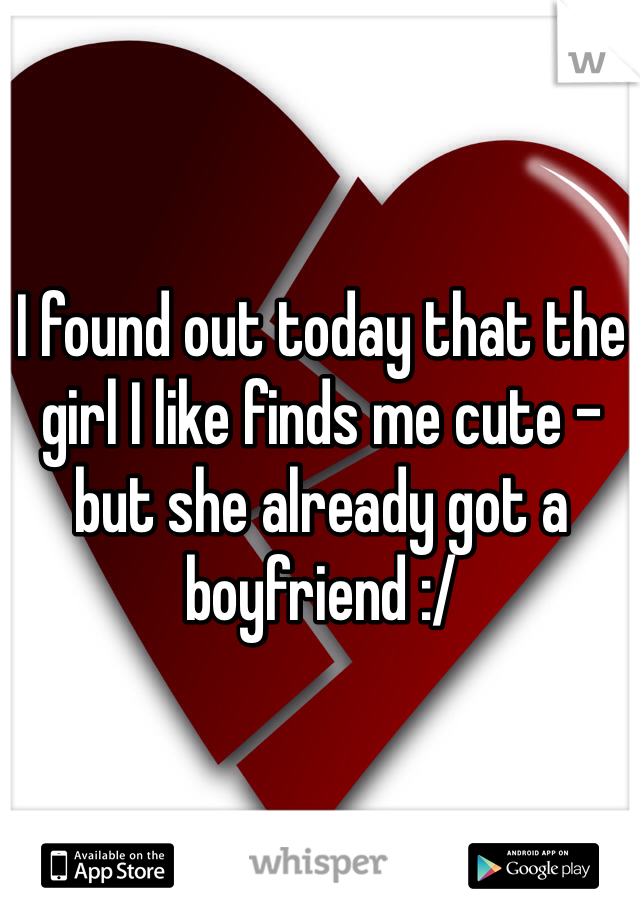 I found out today that the girl I like finds me cute - but she already got a boyfriend :/