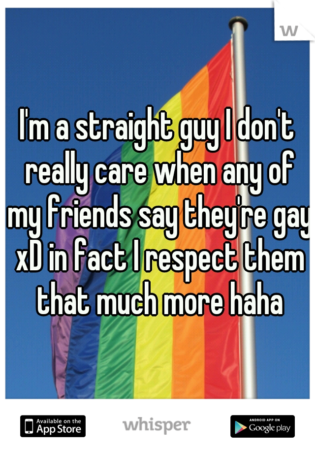 I'm a straight guy I don't really care when any of my friends say they're gay xD in fact I respect them that much more haha