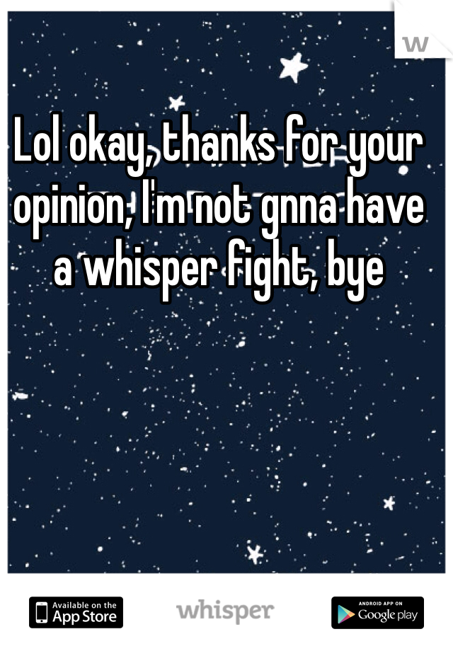 Lol okay, thanks for your opinion, I'm not gnna have a whisper fight, bye 