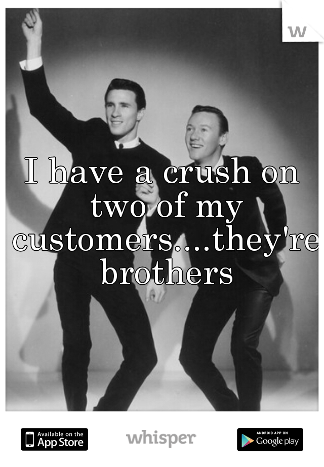 I have a crush on two of my customers....they're brothers