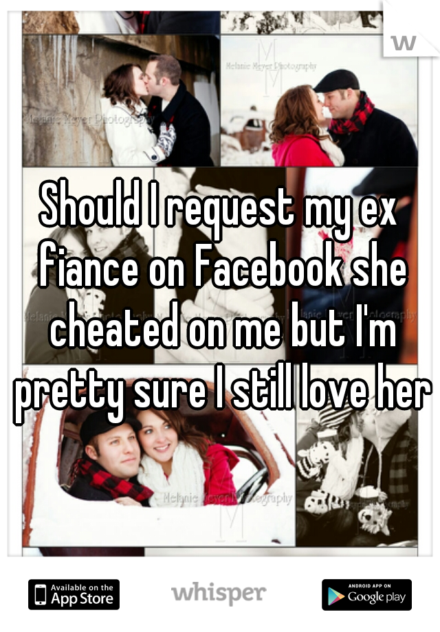 Should I request my ex fiance on Facebook she cheated on me but I'm pretty sure I still love her