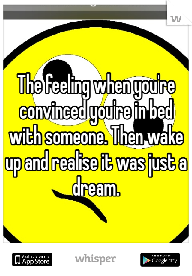 The feeling when you're convinced you're in bed with someone. Then wake up and realise it was just a dream.