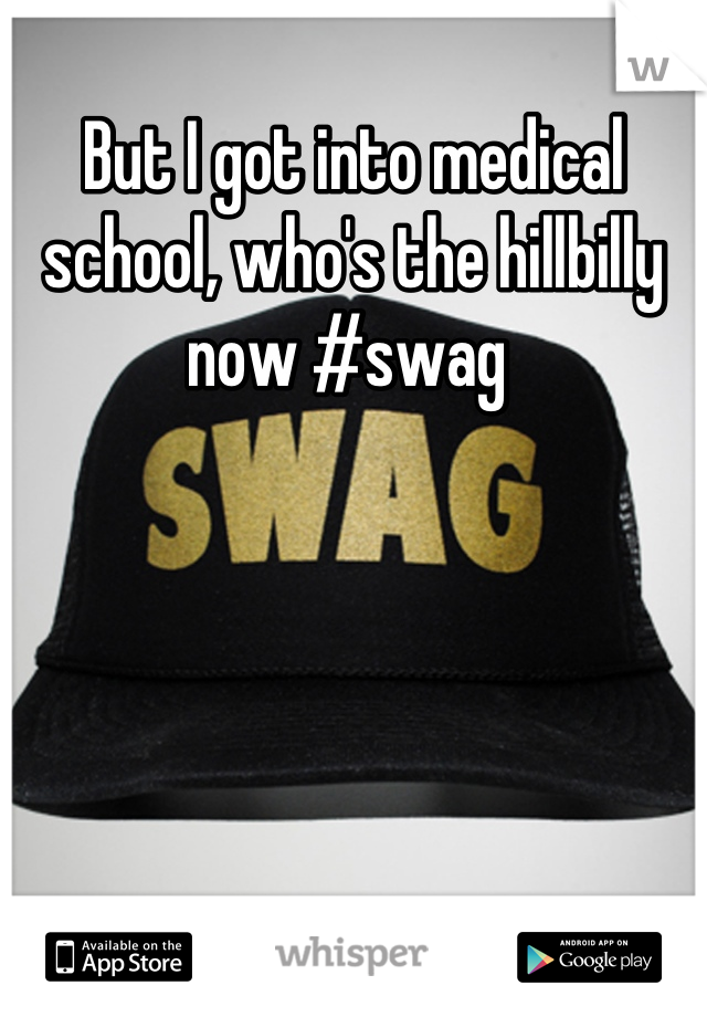 But I got into medical school, who's the hillbilly now #swag 