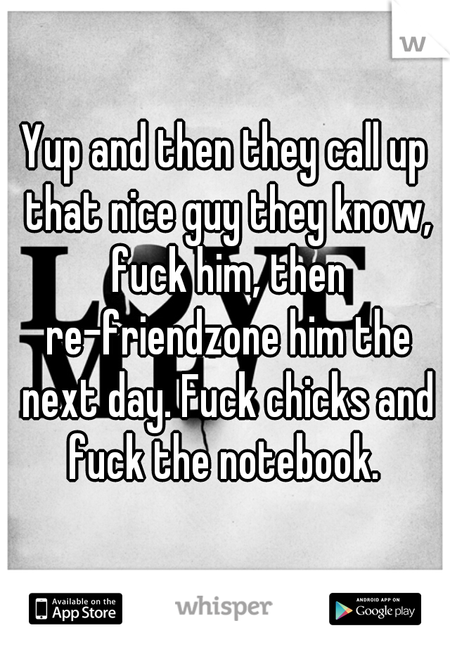 Yup and then they call up that nice guy they know, fuck him, then re-friendzone him the next day. Fuck chicks and fuck the notebook. 
