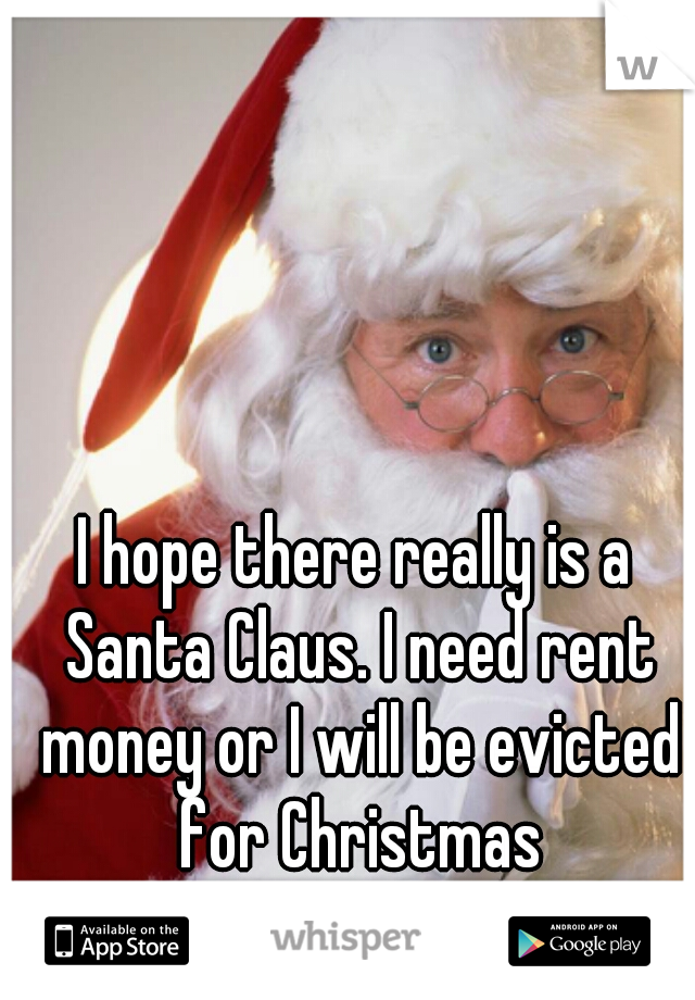 I hope there really is a Santa Claus. I need rent money or I will be evicted for Christmas