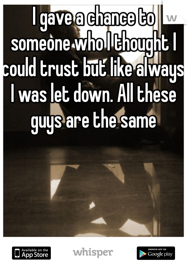 I gave a chance to someone who I thought I could trust but like always I was let down. All these guys are the same