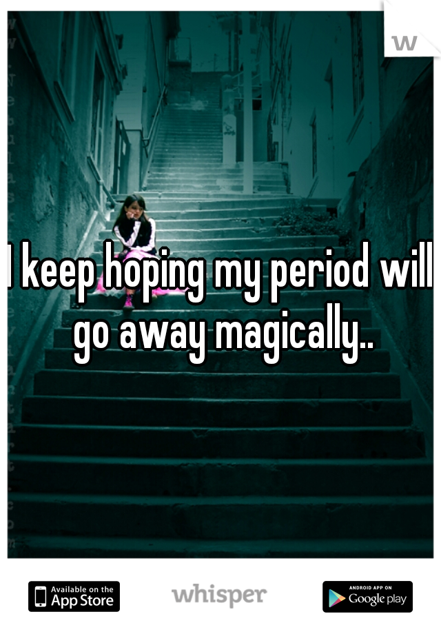 I keep hoping my period will go away magically..
