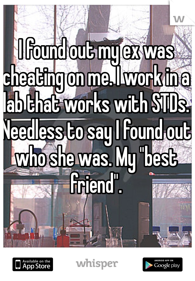 I found out my ex was cheating on me. I work in a lab that works with STDs. Needless to say I found out who she was. My "best friend".