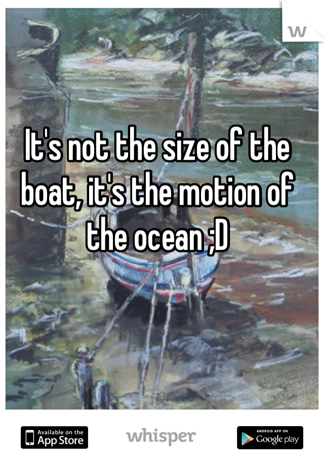 It's not the size of the boat, it's the motion of the ocean ;D