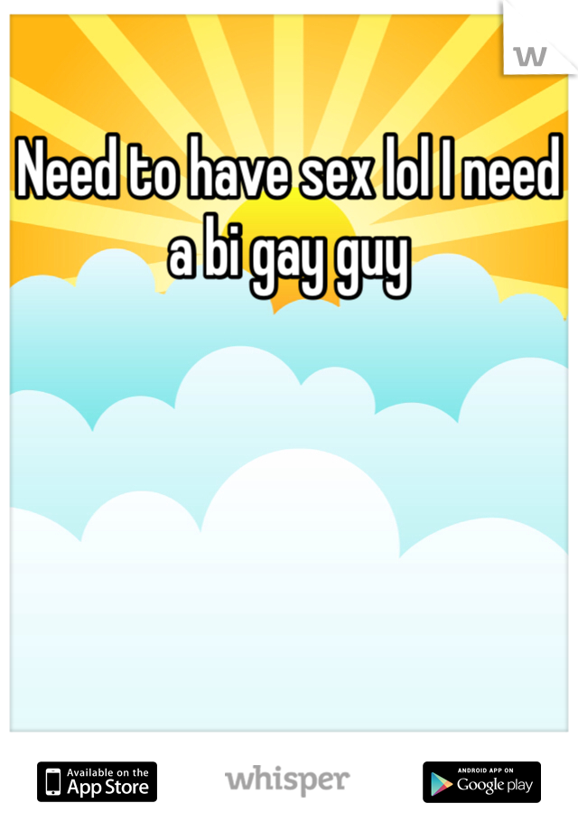 Need to have sex lol I need a bi gay guy  
