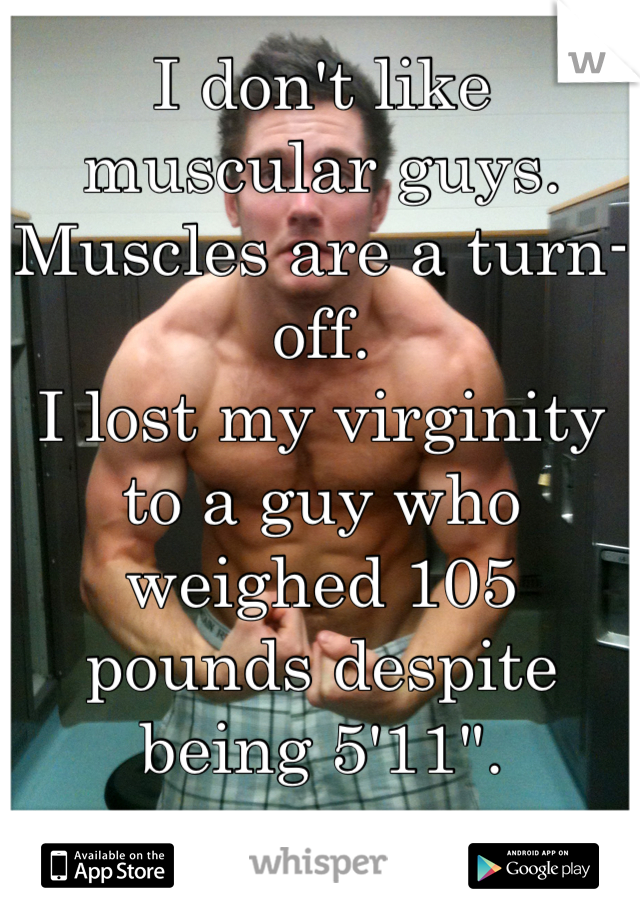 I don't like muscular guys.  Muscles are a turn-off.
I lost my virginity to a guy who weighed 105 pounds despite being 5'11".