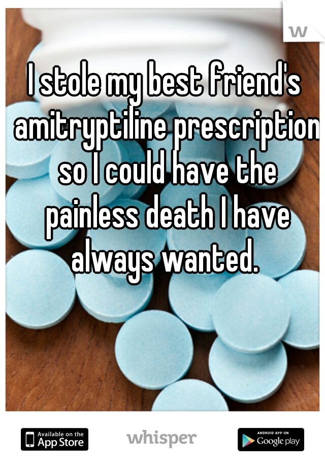 I stole my best friend's amitryptiline prescription so I could have the painless death I have always wanted. 