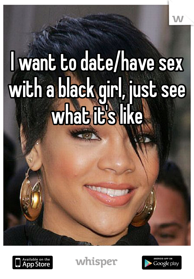 I want to date/have sex with a black girl, just see what it's like 