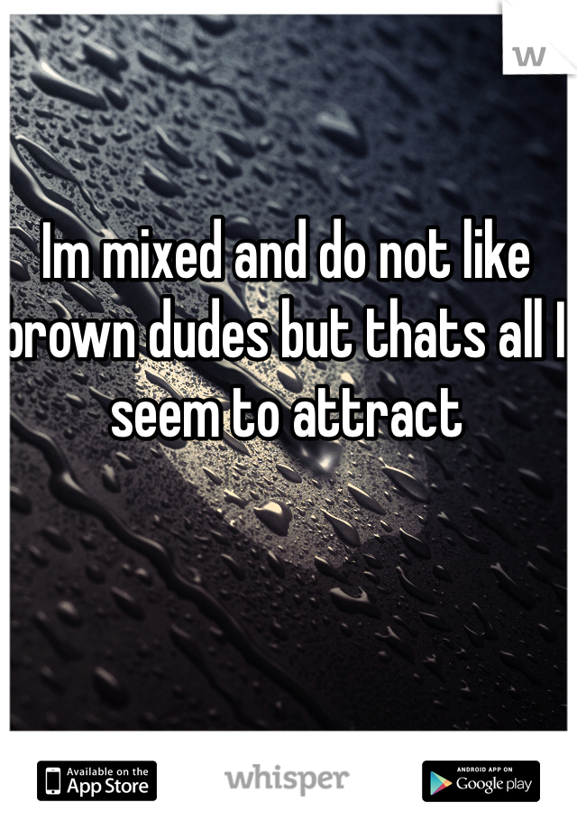 Im mixed and do not like brown dudes but thats all I seem to attract 