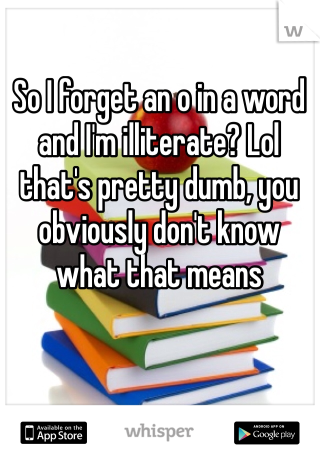 So I forget an o in a word and I'm illiterate? Lol that's pretty dumb, you obviously don't know what that means 