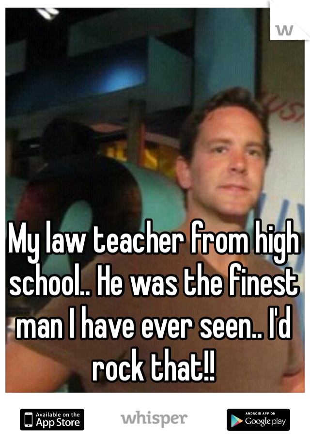 My law teacher from high school.. He was the finest man I have ever seen.. I'd rock that!!