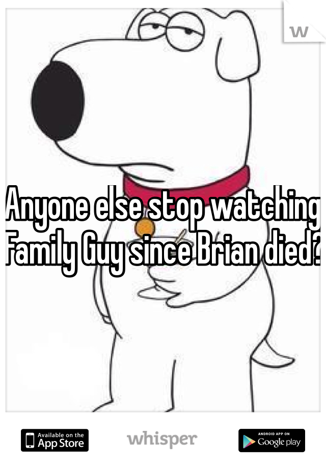 Anyone else stop watching Family Guy since Brian died?
